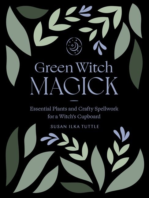 Green Witch Magick: Essential Plants and Crafty Spellwork for a Witch