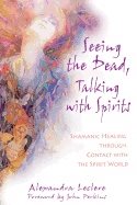 Seeing The Dead Talking With Spirits : Shamanic Healing Through Contact With the Spirit World