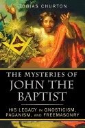 Mysteries Of John The Baptist : His Legacy in Gnosticism, Paganism, and Freemasonry