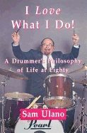 I Love What I Do! : A Drummers Philosophy of Life at Eighty