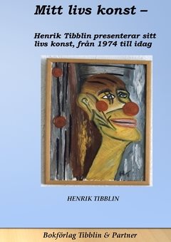 Mitt livs konst : konstnär Henrik Tibblin presenterar sin konst från 1974 till idag