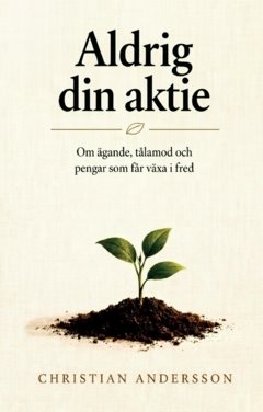 Aldrig din aktie : Om ägande, tålamod och pengar som får växa i fred