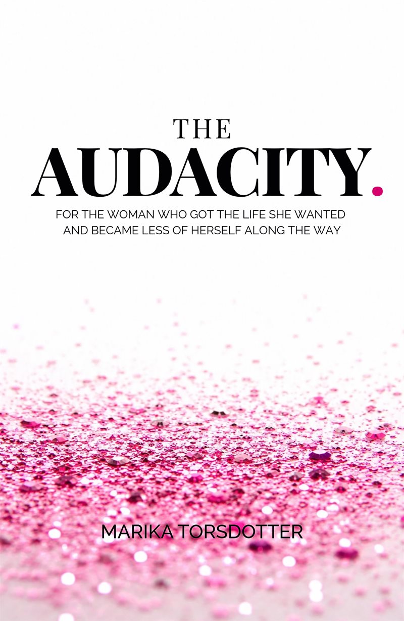 The Audacity : For the Woman Who Got the Life She Wanted and Became Less of Herself Along the Way