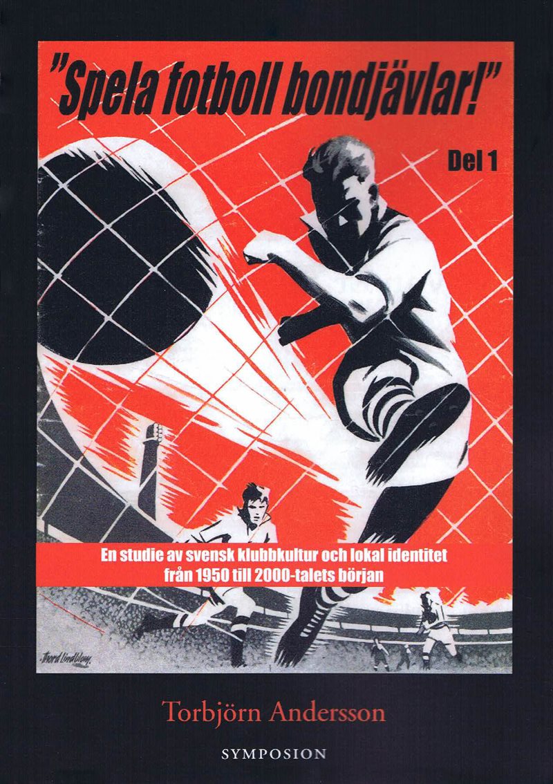 "Spela fotboll bondjävlar!" : en studie av svensk klubbkultur och lokal identitet från 1950 till 2000-talets början. D. 1, Helsingborg, Landskrona, Malmö, Listerlandet, Växjö och Göteborg