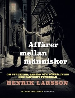 Affärer mellan människor : Om struktur, ansvar och försäljning som faktiskt fungerar