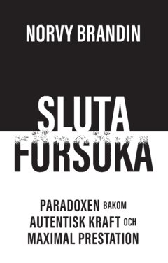 SLUTA  FÖRSÖKA : Paradoxen bakom maximal prestation och autentisk kraft 