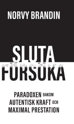 SLUTA  FÖRSÖKA : Paradoxen bakom maximal prestation och autentisk kraft 